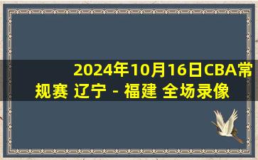 2024年10月16日CBA常规赛 辽宁 - 福建 全场录像